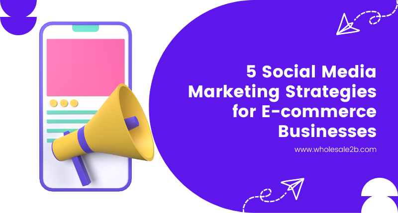 5 Social Media Marketing Strategies for E-commerce Businesses